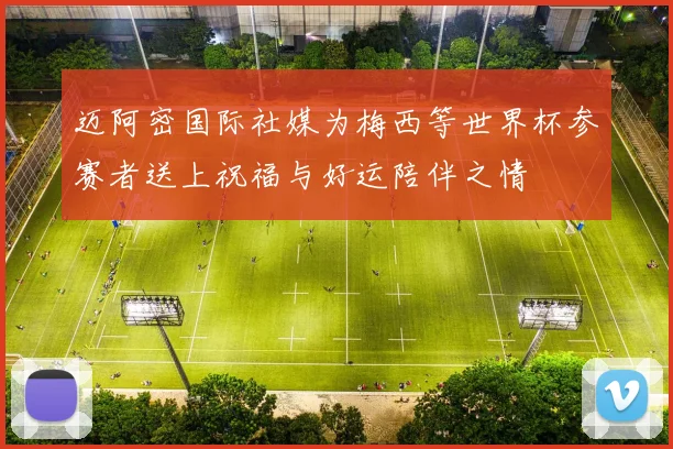 迈阿密国际社媒为梅西等世界杯参赛者送上祝福与好运陪伴之情