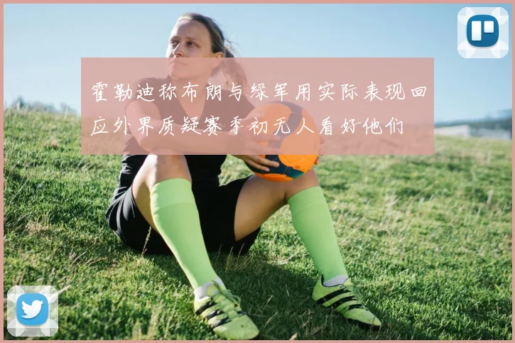 霍勒迪称布朗与绿军用实际表现回应外界质疑赛季初无人看好他们