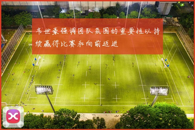 韦世豪强调团队氛围的重要性以持续赢得比赛和向前迈进