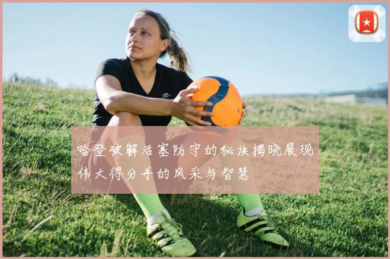 哈登破解活塞防守的秘诀揭晓展现伟大得分手的风采与智慧