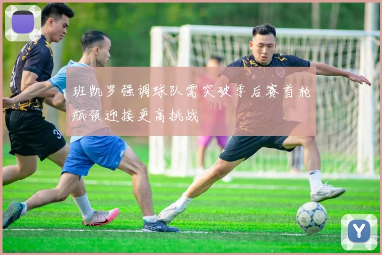 班凯罗强调球队需突破季后赛首轮瓶颈迎接更高挑战