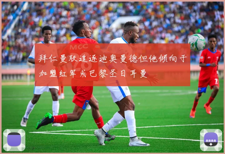 拜仁曼联追逐迪奥曼德但他倾向于加盟红军或巴黎圣日耳曼