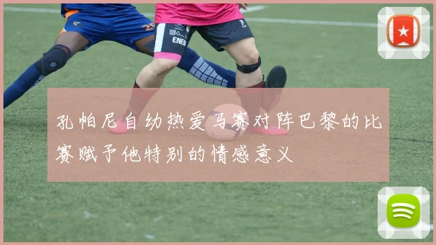 孔帕尼自幼热爱马赛对阵巴黎的比赛赋予他特别的情感意义