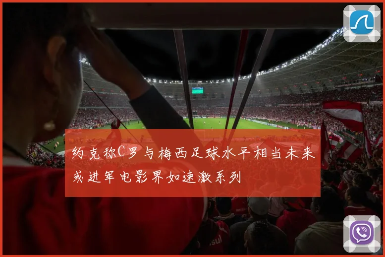 约克称C罗与梅西足球水平相当未来或进军电影界如速激系列