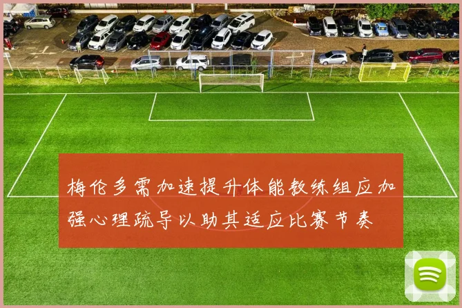 梅伦多需加速提升体能教练组应加强心理疏导以助其适应比赛节奏