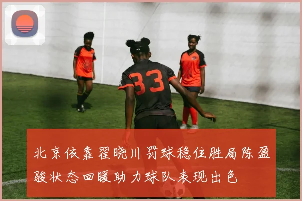 北京依靠翟晓川罚球稳住胜局陈盈骏状态回暖助力球队表现出色
