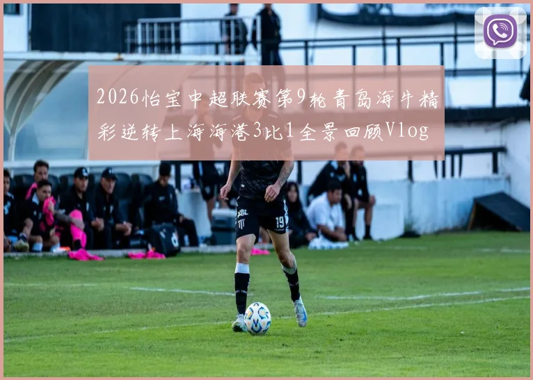 2026怡宝中超联赛第9轮青岛海牛精彩逆转上海海港3比1全景回顾Vlog