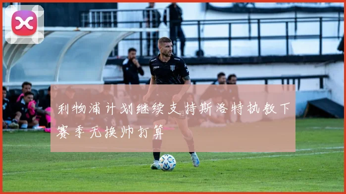 利物浦计划继续支持斯洛特执教下赛季无换帅打算