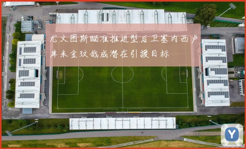 尤文图斯瞄准推进型后卫塞内西卢库米金玟哉成潜在引援目标