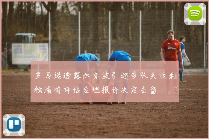 罗马诺透露加克波引起多队关注利物浦将评估合理报价决定去留