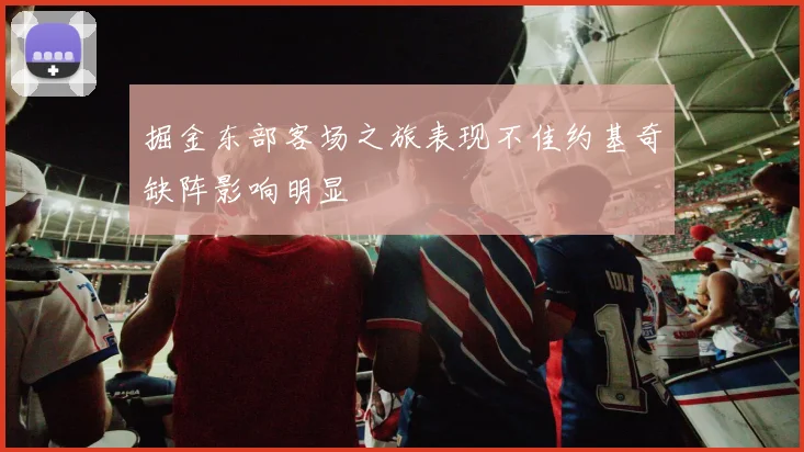 掘金东部客场之旅表现不佳约基奇缺阵影响明显