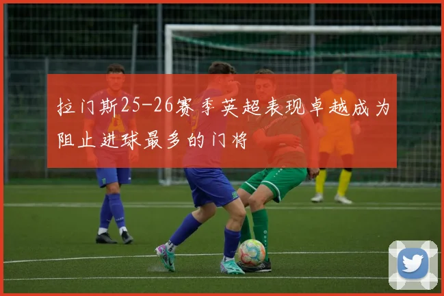 拉门斯25-26赛季英超表现卓越成为阻止进球最多的门将