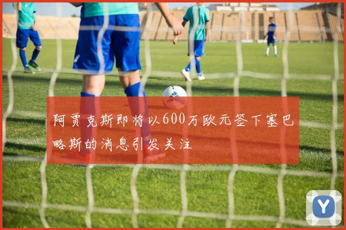 阿贾克斯即将以600万欧元签下塞巴略斯的消息引发关注