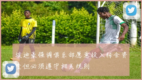埃迪豪强调俱乐部愿意投入转会资金但必须遵守相关规则